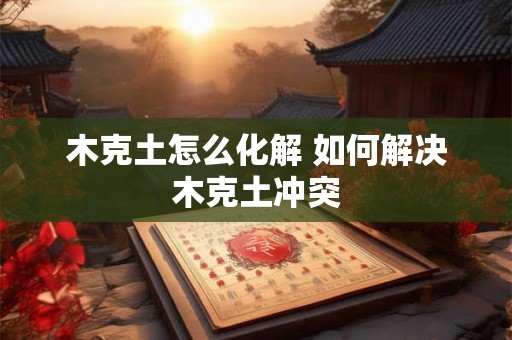 木克土怎么化解 如何解决木克土冲突