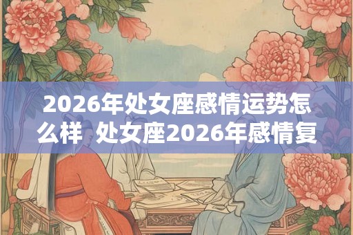 2026年处女座感情运势怎么样  处女座2026年感情复合运势