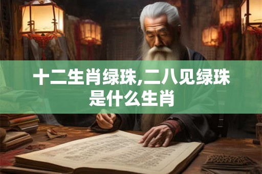 十二生肖绿珠,二八见绿珠是什么生肖