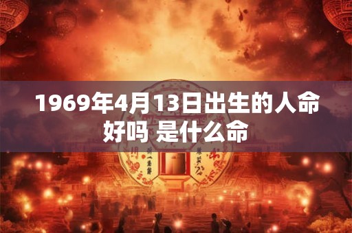 1969年4月13日出生的人命好吗 是什么命
