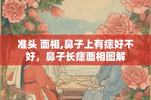 准头 面相,鼻子上有痣好不好，鼻子长痣面相图解