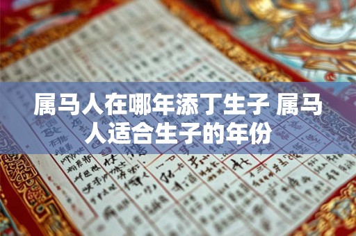 属马人在哪年添丁生子 属马人适合生子的年份