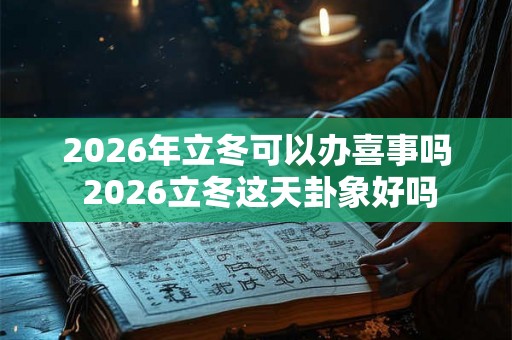 2026年立冬可以办喜事吗 2026立冬这天卦象好吗