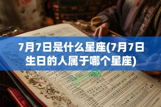 7月7日是什么星座(7月7日生日的人属于哪个星座)