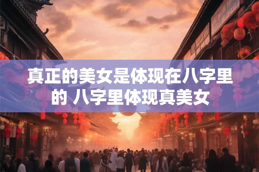 真正的美女是体现在八字里的 八字里体现真美女