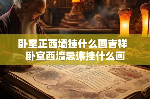 卧室正西墙挂什么画吉祥  卧室西墙忌讳挂什么画