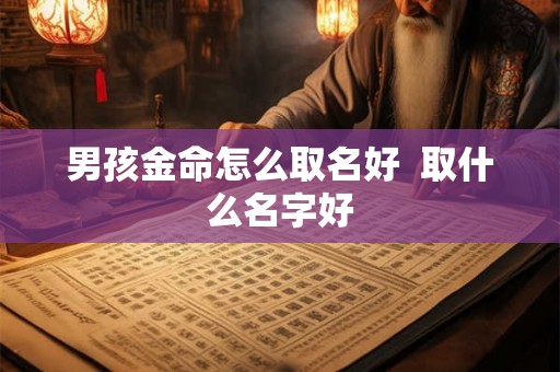 男孩金命怎么取名好 取什么名字好 男孩金命怎么取名好 取什么名字好