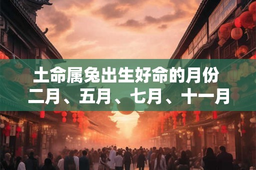 土命属兔出生好命的月份 二月、五月、七月、十一月 土命属兔出生好命的月份 二月、五月、七月、十一月