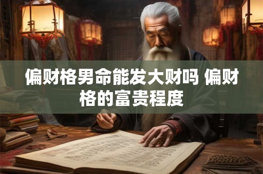 偏财格男命能发大财吗 偏财格的富贵程度
