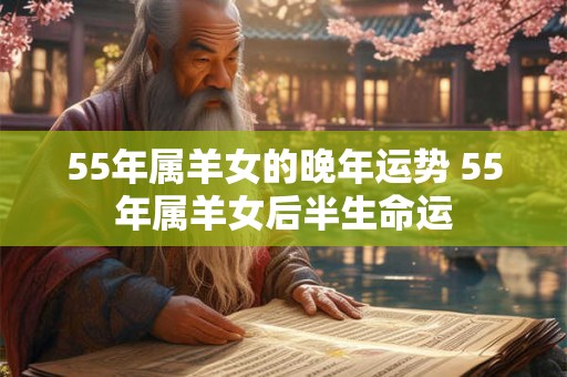 55年属羊女的晚年运势 55年属羊女后半生命运 55年属羊女的晚年运势 55年属羊女后半生命运