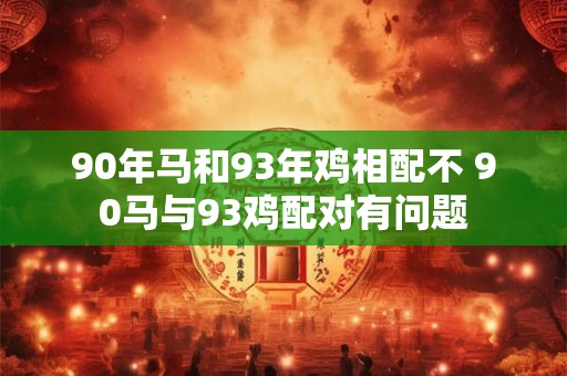 90年马和93年鸡相配不 90马与93鸡配对有问题