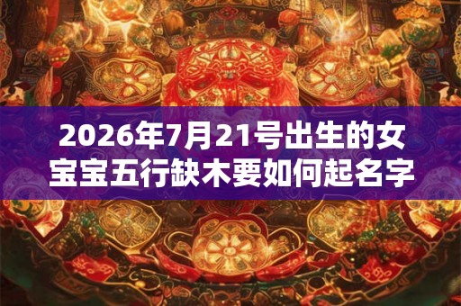 2026年7月21号出生的女宝宝五行缺木要如何起名字