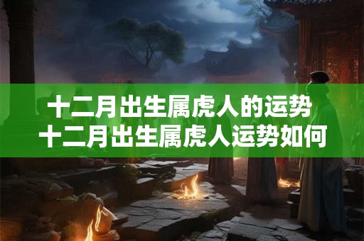 十二月出生属虎人的运势 十二月出生属虎人运势如何