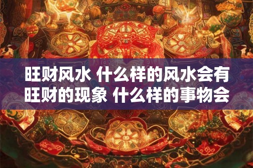 旺财风水 什么样的风水会有旺财的现象 什么样的事物会是旺财的呢 旺财风水 什么样的风水会有旺财的现象 什么样的事物会是旺财的呢