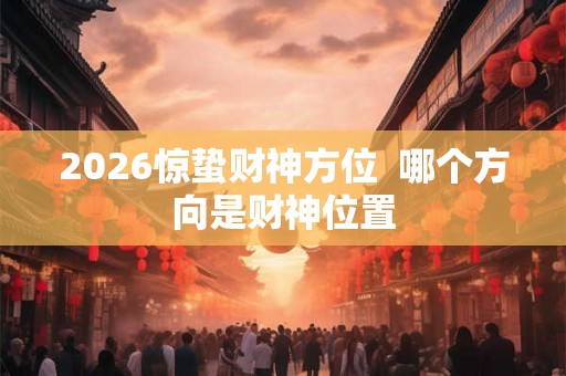 2026惊蛰财神方位  哪个方向是财神位置
