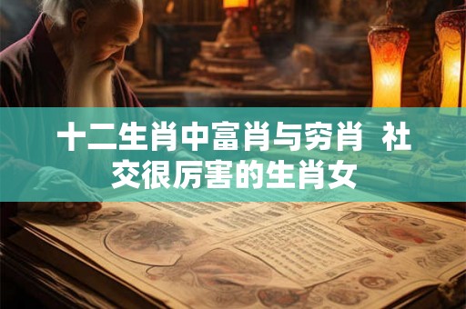 十二生肖中富肖与穷肖  社交很厉害的生肖女