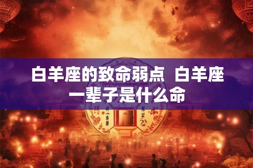 白羊座的致命弱点  白羊座一辈子是什么命