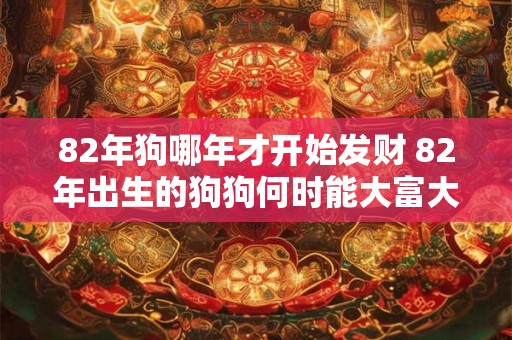 82年狗哪年才开始发财 82年出生的狗狗何时能大富大贵