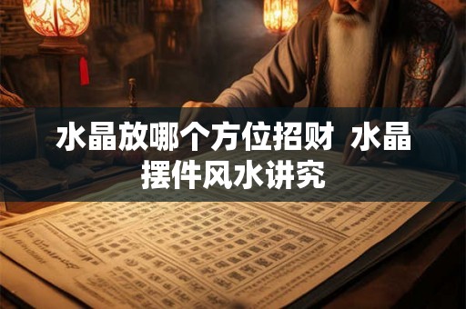 水晶放哪个方位招财  水晶摆件风水讲究