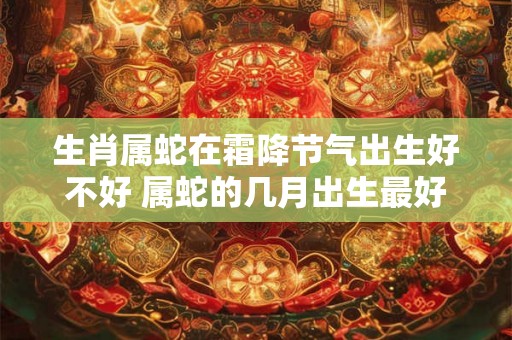 生肖属蛇在霜降节气出生好不好 属蛇的几月出生最好