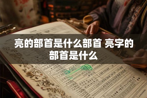 亮的部首是什么部首 亮字的部首是什么