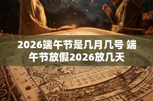2026端午节是几月几号 端午节放假2026放几天