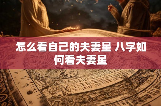 怎么看自己的夫妻星 八字如何看夫妻星
