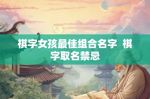 祺字女孩最佳组合名字  祺字取名禁忌