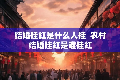 结婚挂红是什么人挂 农村结婚挂红是谁挂红 结婚挂红是什么人挂 农村结婚挂红是谁挂红