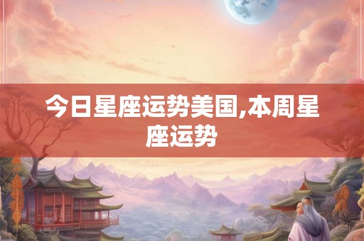 今日星座运势美国,本周星座运势 今日星座运势美国,本周星座运势