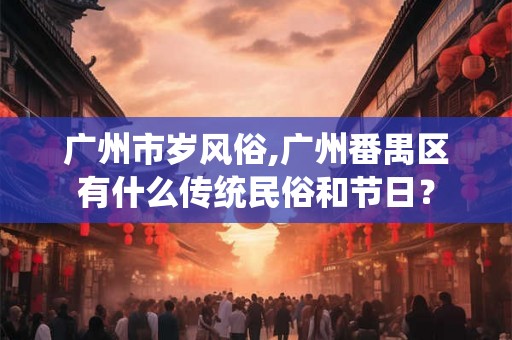 广州市岁风俗,广州番禺区有什么传统民俗和节日？