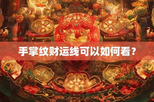 手掌纹财运线可以如何看？