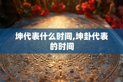 坤代表什么时间,坤卦代表的时间