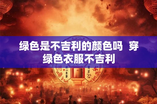 绿色是不吉利的颜色吗  穿绿色衣服不吉利