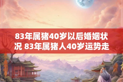 83年属猪40岁以后婚姻状况 83年属猪人40岁运势走向