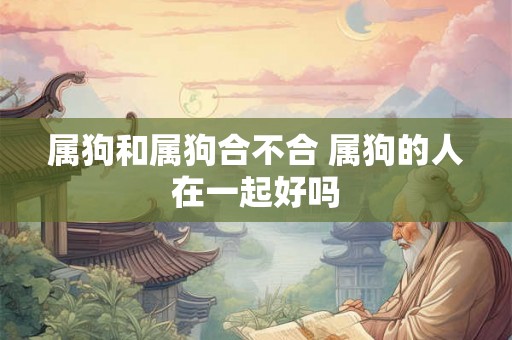 属狗和属狗合不合 属狗的人在一起好吗