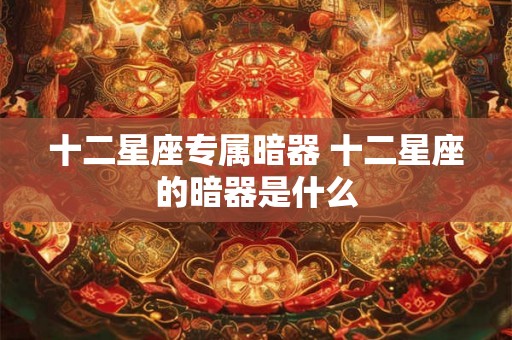 十二星座专属暗器 十二星座的暗器是什么 十二星座专属暗器 十二星座的暗器是什么