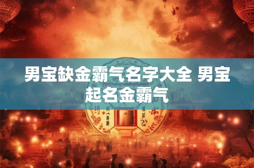 男宝缺金霸气名字大全 男宝起名金霸气
