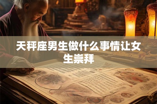 天秤座男生做什么事情让女生崇拜