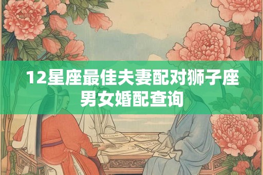 12星座最佳夫妻配对狮子座男女婚配查询