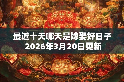 最近十天哪天是嫁娶好日子 2026年3月20日更新