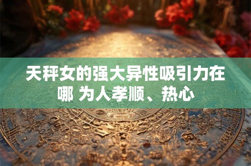 天秤女的强大异性吸引力在哪 为人孝顺、热心 天秤女的强大异性吸引力在哪 为人孝顺、热心