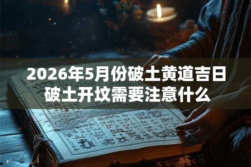 2026年5月份破土黄道吉日 破土开坟需要注意什么