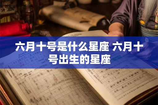 六月十号是什么星座 六月十号出生的星座 六月十号是什么星座 六月十号出生的星座