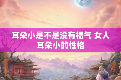 耳朵小是不是没有福气 女人耳朵小的性格