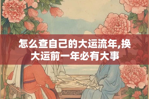 怎么查自己的大运流年,换大运前一年必有大事