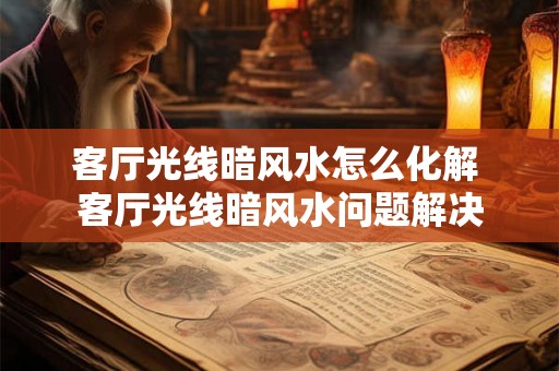 客厅光线暗风水怎么化解 客厅光线暗风水问题解决