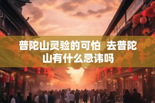 普陀山灵验的可怕 去普陀山有什么忌讳吗 普陀山灵验的可怕 去普陀山有什么忌讳吗