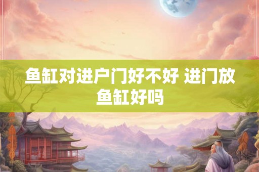 鱼缸对进户门好不好 进门放鱼缸好吗 鱼缸对进户门好不好 进门放鱼缸好吗
