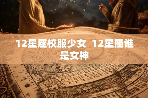 12星座校服少女  12星座谁是女神
